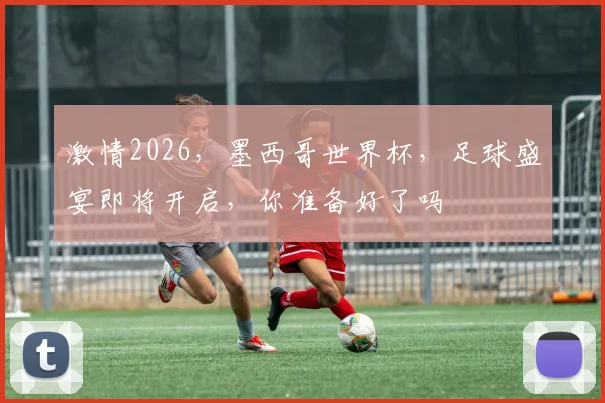 激情2026，墨西哥世界杯，足球盛宴即将开启，你准备好了吗