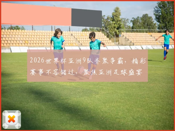 2026世界杯亚洲9队齐聚争霸，精彩赛事不容错过，聚焦亚洲足球盛宴
