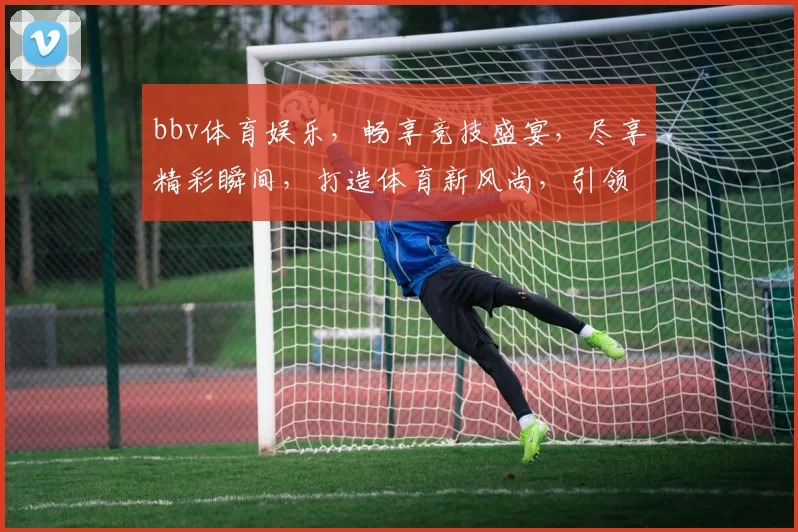 bbv体育娱乐，畅享竞技盛宴，尽享精彩瞬间，打造体育新风尚，引领潮流体验