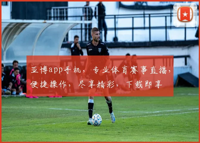 亚博app手机，专业体育赛事直播，便捷操作，尽享精彩，下载即享