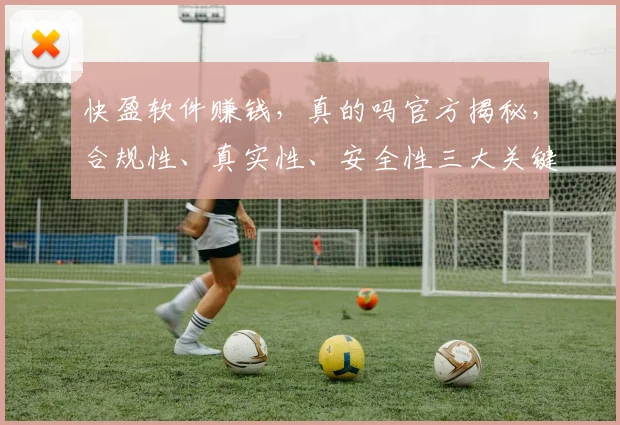 快盈软件赚钱，真的吗官方揭秘，合规性、真实性、安全性三大关键点，让你一目了然。