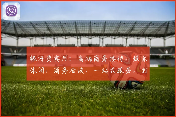 银河贵宾厅：高端商务接待，娱乐休闲，商务洽谈，一站式服务，打造尊贵体验。