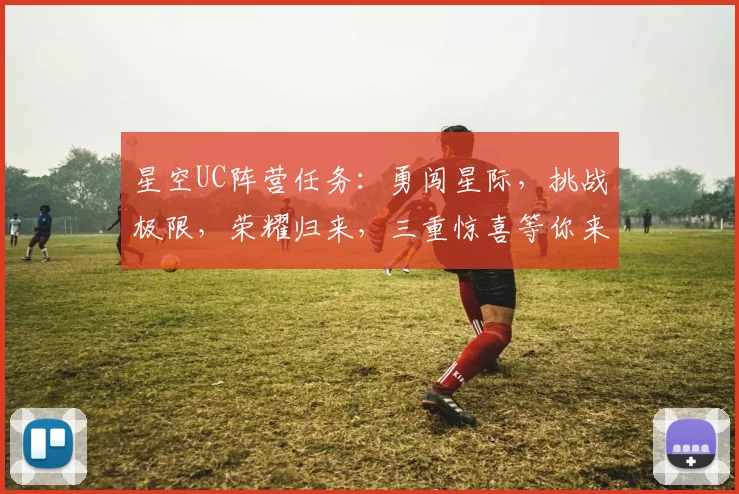 星空UC阵营任务：勇闯星际，挑战极限，荣耀归来，三重惊喜等你来