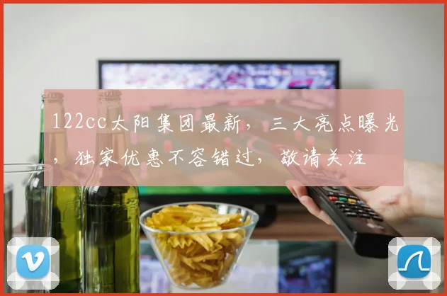 122cc太阳集团最新，三大亮点曝光，独家优惠不容错过，敬请关注