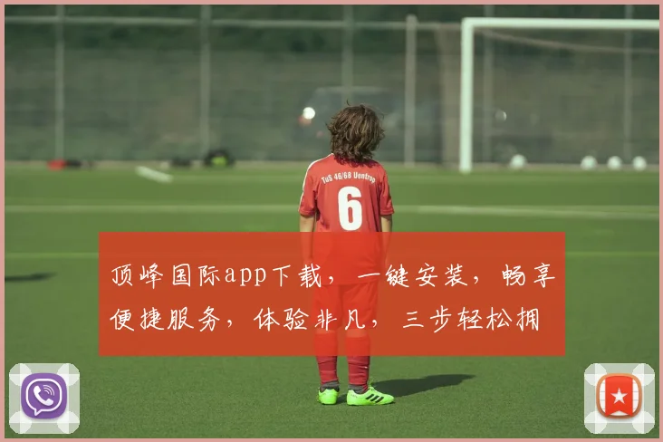 顶峰国际app下载，一键安装，畅享便捷服务，体验非凡，三步轻松拥有