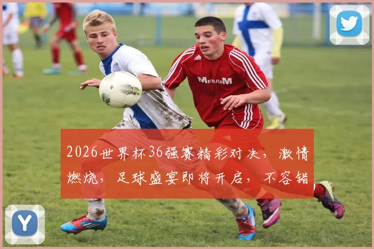 2026世界杯36强赛精彩对决，激情燃烧，足球盛宴即将开启，不容错过