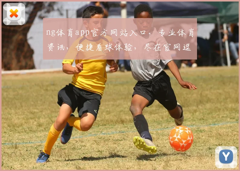 ng体育app官方网站入口，专业体育资讯，便捷看球体验，尽在官网逗逗逗