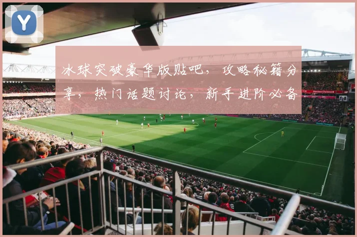 冰球突破豪华版贴吧，攻略秘籍分享，热门话题讨论，新手进阶必备，一网打尽