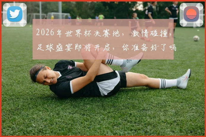 2026年世界杯决赛地，激情碰撞，足球盛宴即将开启，你准备好了吗