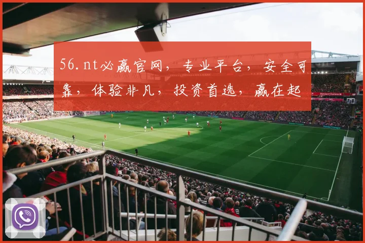56.nt必赢官网，专业平台，安全可靠，体验非凡，投资首选，赢在起点，不容错过