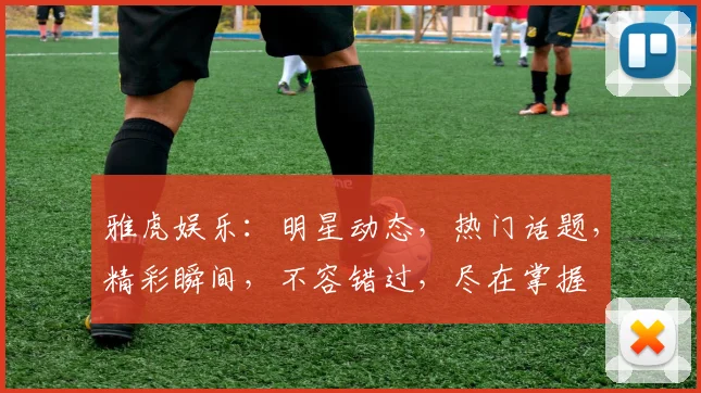 雅虎娱乐：明星动态，热门话题，精彩瞬间，不容错过，尽在掌握