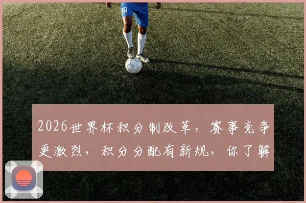 2026世界杯积分制改革，赛事竞争更激烈，积分分配有新规，你了解吗