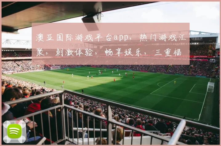 澳亚国际游戏平台app，热门游戏汇聚，刺激体验，畅享娱乐，三重福利，等你来拿