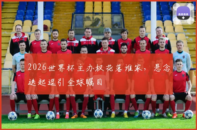 2026世界杯主办权花落谁家，悬念迭起逗引全球瞩目